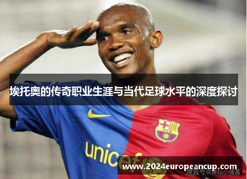 埃托奥的传奇职业生涯与当代足球水平的深度探讨