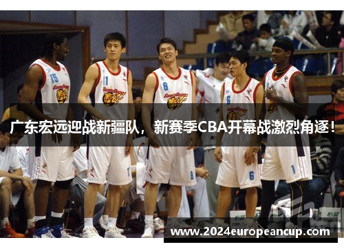 广东宏远迎战新疆队，新赛季CBA开幕战激烈角逐！