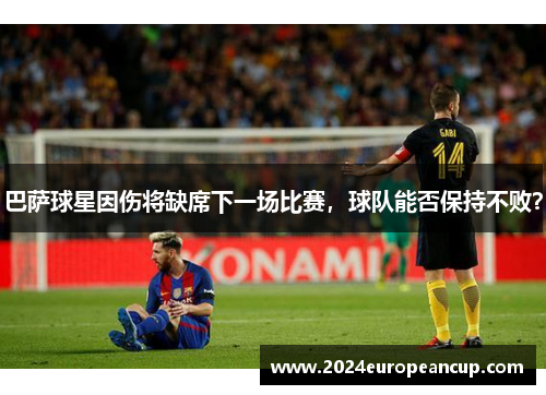 巴萨球星因伤将缺席下一场比赛，球队能否保持不败？