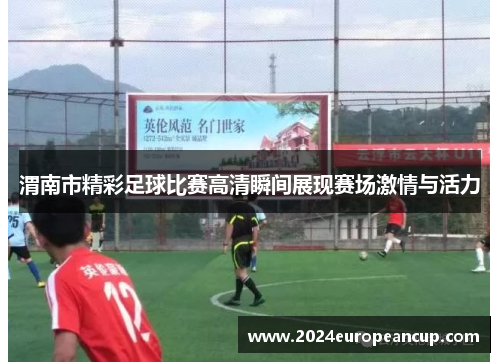 渭南市精彩足球比赛高清瞬间展现赛场激情与活力