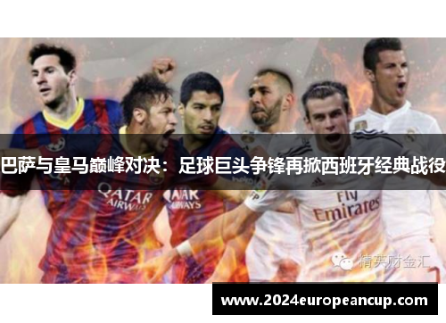 巴萨与皇马巅峰对决：足球巨头争锋再掀西班牙经典战役