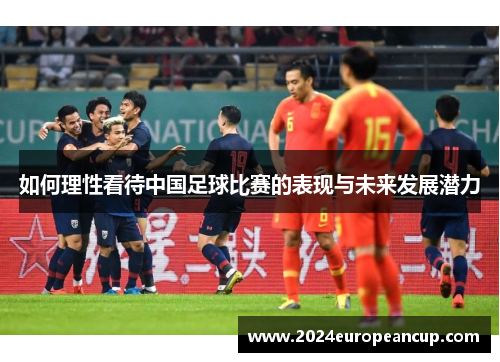 如何理性看待中国足球比赛的表现与未来发展潜力