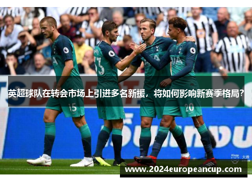 英超球队在转会市场上引进多名新援，将如何影响新赛季格局？