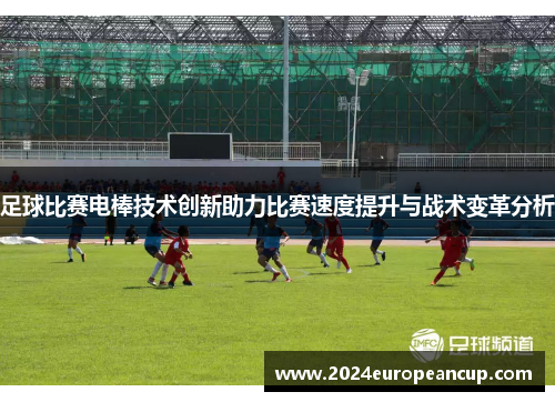 足球比赛电棒技术创新助力比赛速度提升与战术变革分析