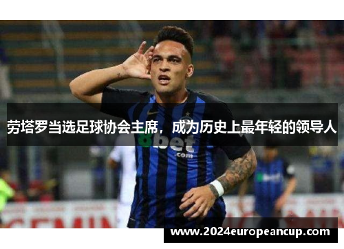 劳塔罗当选足球协会主席，成为历史上最年轻的领导人