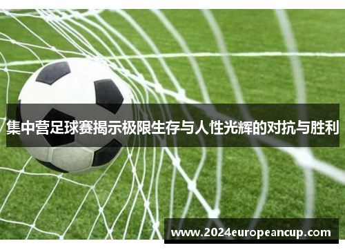 集中营足球赛揭示极限生存与人性光辉的对抗与胜利