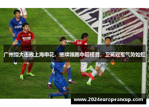 广州恒大击败上海申花，继续领跑中超榜首，卫冕冠军气势如虹