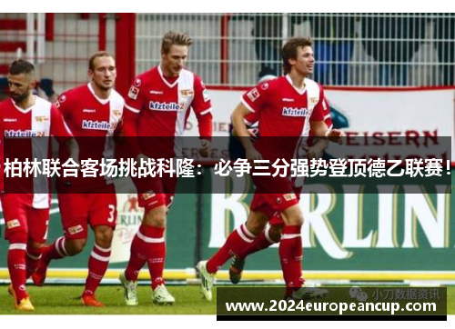 柏林联合客场挑战科隆：必争三分强势登顶德乙联赛！