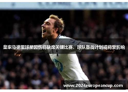 皇家马德里球星因伤将缺席关键比赛，球队备战计划或将受影响