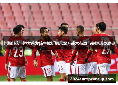 上海申花与恒大首发阵容解析揭示双方战术布局与关键球员表现