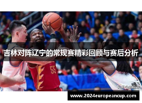 吉林对阵辽宁的常规赛精彩回顾与赛后分析
