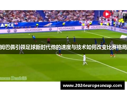 姆巴佩引领足球新时代他的速度与技术如何改变比赛格局