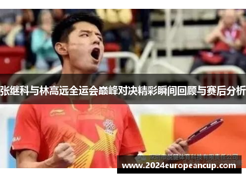 张继科与林高远全运会巅峰对决精彩瞬间回顾与赛后分析
