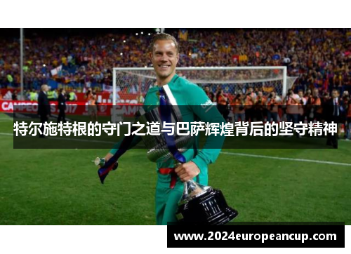 特尔施特根的守门之道与巴萨辉煌背后的坚守精神