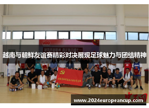 越南与朝鲜友谊赛精彩对决展现足球魅力与团结精神