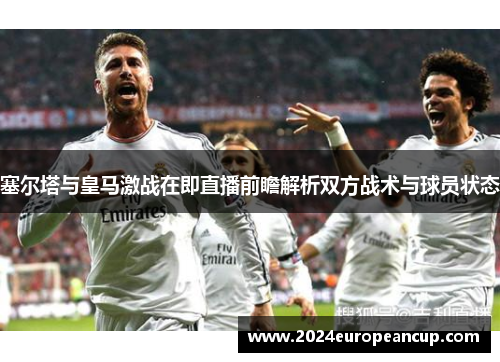 塞尔塔与皇马激战在即直播前瞻解析双方战术与球员状态